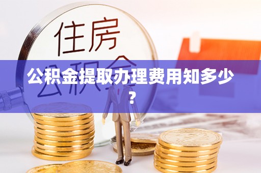 鄂州公积金提取办理费用知多少？