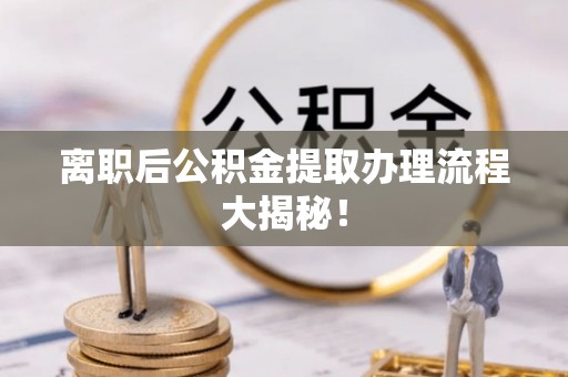 鄂州离职后公积金提取办理流程大揭秘！