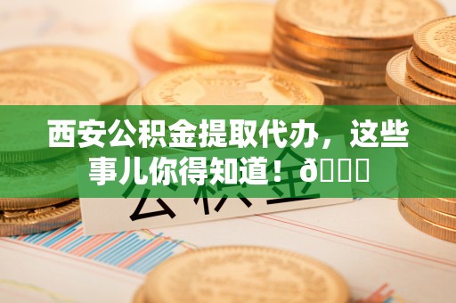 鄂州西安公积金提取代办，这些事儿你得知道！😎