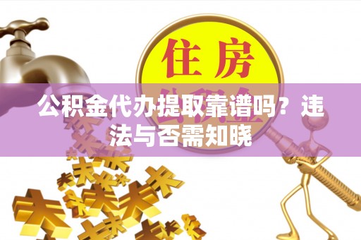 鄂州公积金代办提取靠谱吗？违法与否需知晓