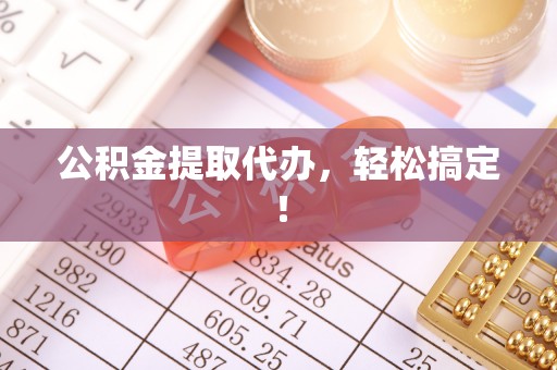 鄂州公积金提取代办，轻松搞定！