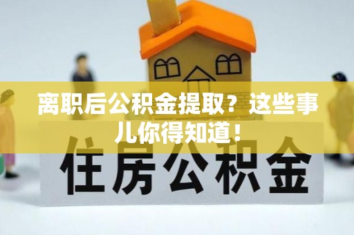 鄂州离职后公积金提取？这些事儿你得知道！