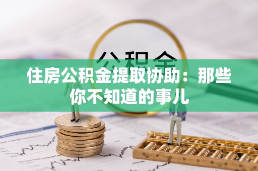 鄂州住房公积金提取协助：那些你不知道的事儿