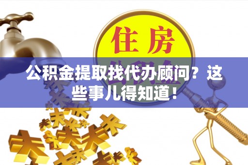 鄂州公积金提取找代办顾问？这些事儿得知道！