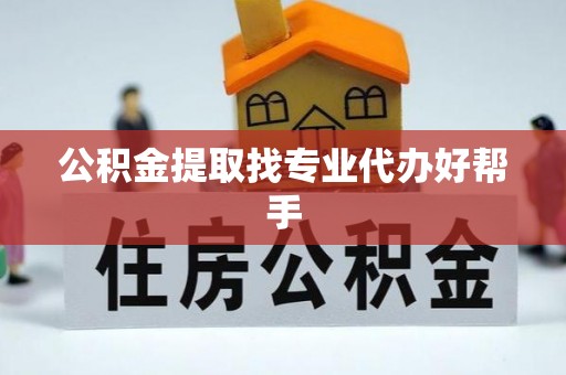 鄂州公积金提取找专业代办好帮手