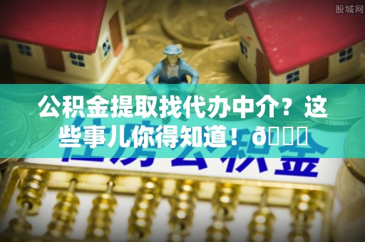 鄂州公积金提取找代办中介？这些事儿你得知道！😎