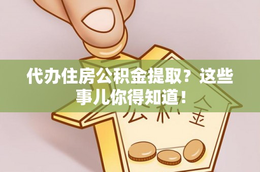 鄂州代办住房公积金提取？这些事儿你得知道！