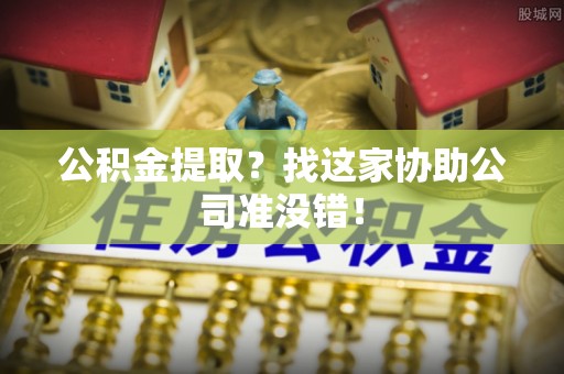 鄂州公积金提取？找这家协助公司准没错！