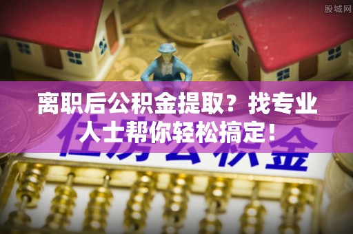 鄂州离职后公积金提取？找专业人士帮你轻松搞定！