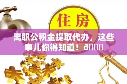 鄂州离职公积金提取代办，这些事儿你得知道！😎