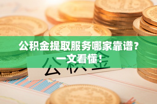 鄂州公积金提取服务哪家靠谱？一文看懂！