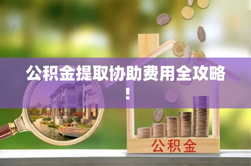 鄂州公积金提取协助费用全攻略！