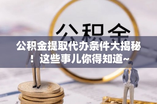 鄂州公积金提取代办条件大揭秘！这些事儿你得知道~
