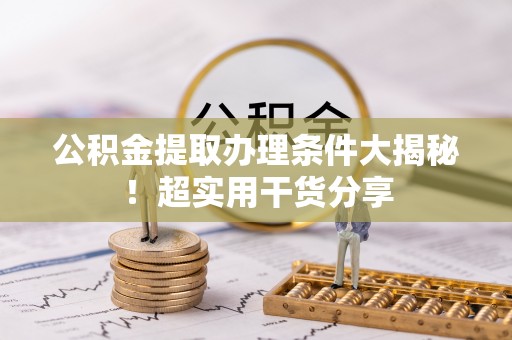 鄂州公积金提取办理条件大揭秘！超实用干货分享