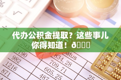 鄂州代办公积金提取？这些事儿你得知道！😎