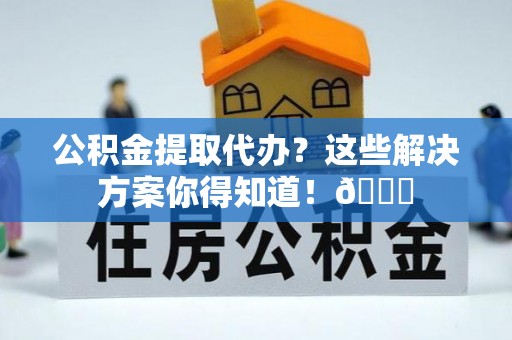 鄂州公积金提取代办？这些解决方案你得知道！😎