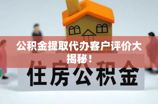 鄂州公积金提取代办客户评价大揭秘！