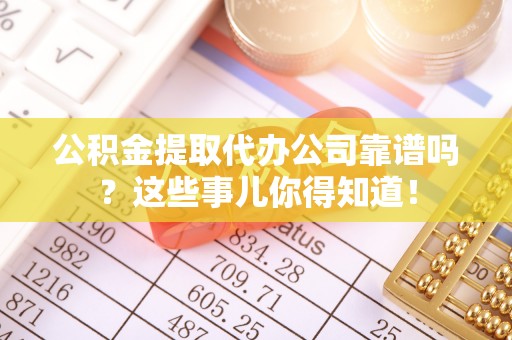 鄂州公积金提取代办公司靠谱吗？这些事儿你得知道！