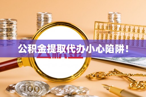 鄂州公积金提取代办小心陷阱！