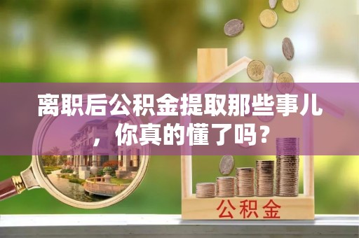 鄂州离职后公积金提取那些事儿，你真的懂了吗？