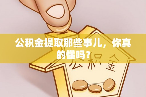 鄂州公积金提取那些事儿，你真的懂吗？
