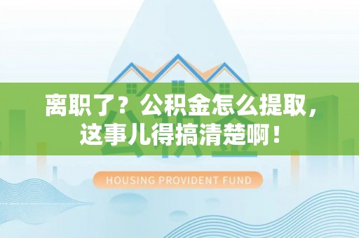 鄂州离职了？公积金怎么提取，这事儿得搞清楚啊！