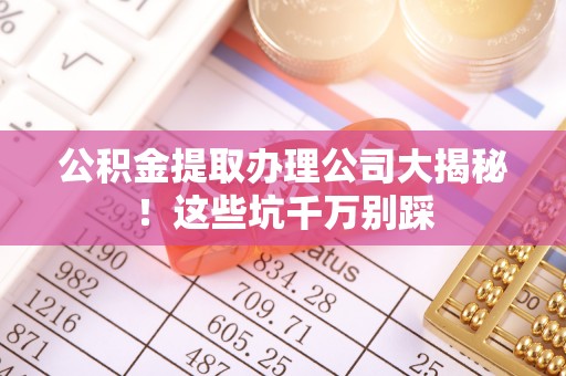鄂州公积金提取办理公司大揭秘！这些坑千万别踩