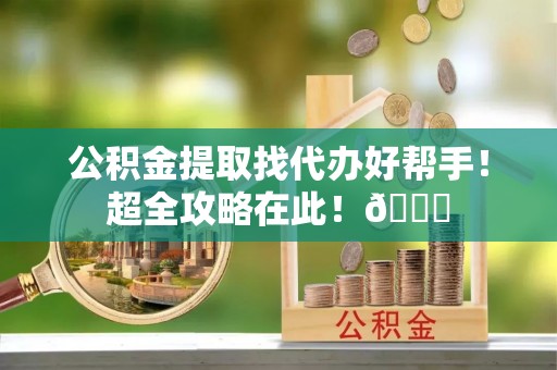 鄂州公积金提取找代办好帮手！超全攻略在此！😎
