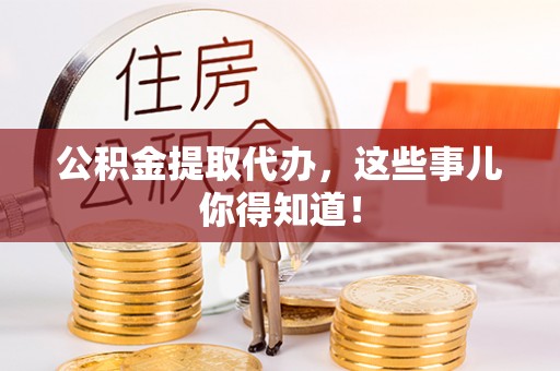 鄂州公积金提取代办，这些事儿你得知道！
