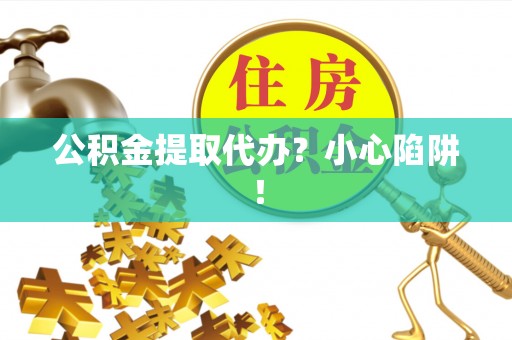 鄂州公积金提取代办？小心陷阱！