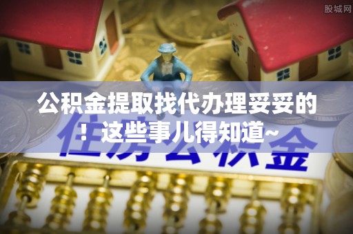 鄂州公积金提取找代办理妥妥的！这些事儿得知道~