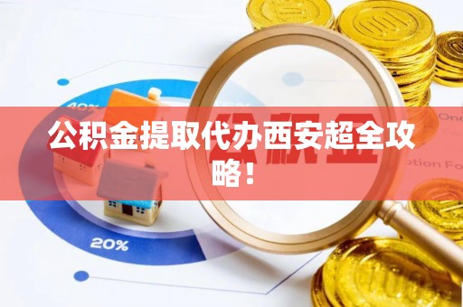 鄂州公积金提取代办西安超全攻略！