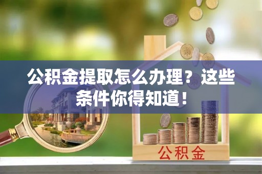 鄂州公积金提取怎么办理？这些条件你得知道！