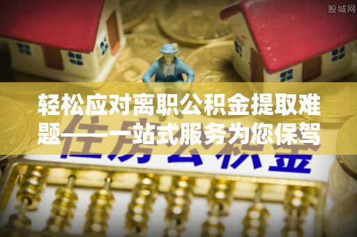 鄂州轻松应对离职公积金提取难题——一站式服务为您保驾护航