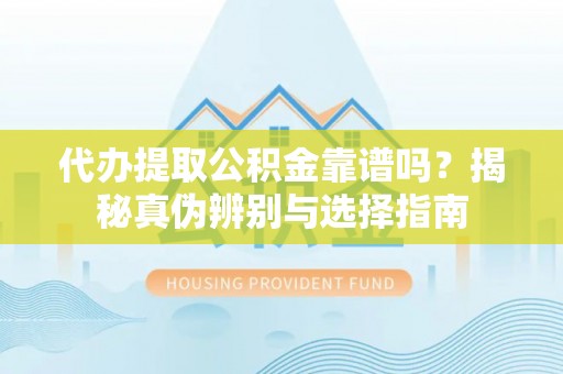 鄂州代办提取公积金靠谱吗？揭秘真伪辨别与选择指南