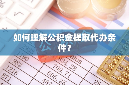 鄂州如何理解公积金提取代办条件？