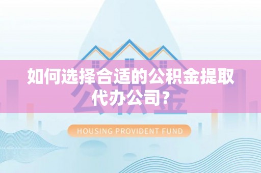 鄂州如何选择合适的公积金提取代办公司？