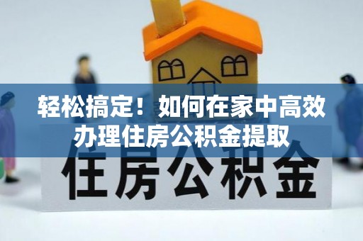 鄂州轻松搞定！如何在家中高效办理住房公积金提取