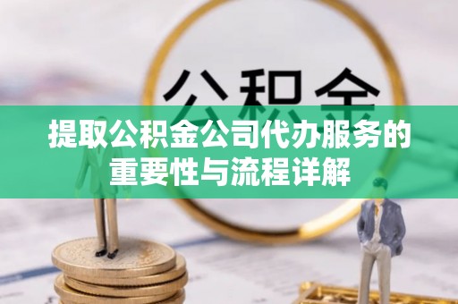 鄂州提取公积金公司代办服务的重要性与流程详解