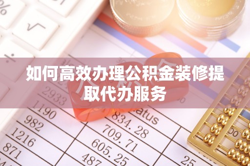 鄂州如何高效办理公积金装修提取代办服务