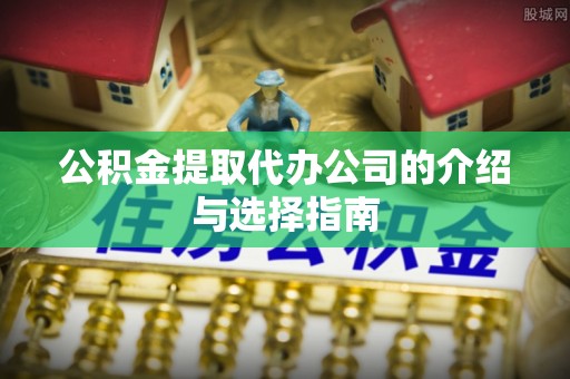 鄂州公积金提取代办公司的介绍与选择指南