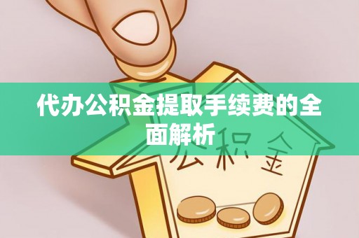 鄂州代办公积金提取手续费的全面解析
