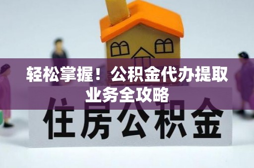 鄂州轻松掌握！公积金代办提取业务全攻略