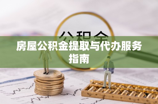 鄂州房屋公积金提取与代办服务指南