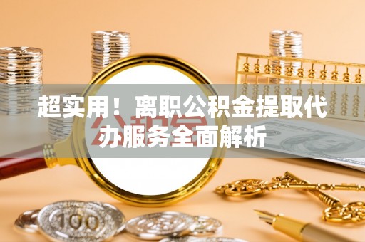 鄂州超实用！离职公积金提取代办服务全面解析