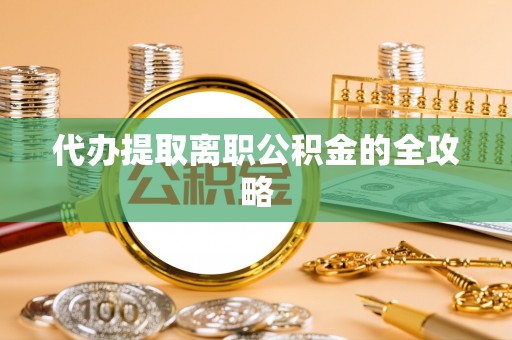 鄂州代办提取离职公积金的全攻略