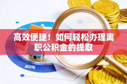 鄂州高效便捷！如何轻松办理离职公积金的提取