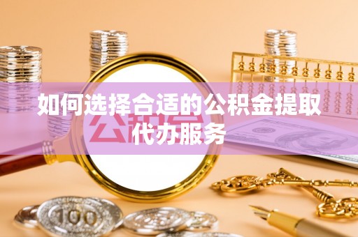 鄂州如何选择合适的公积金提取代办服务