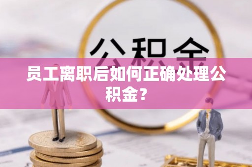 鄂州员工离职后如何正确处理公积金？