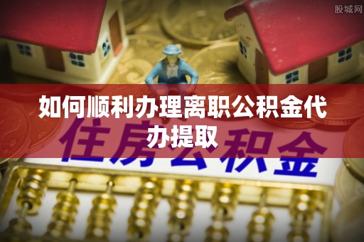 鄂州如何顺利办理离职公积金代办提取